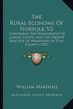 portada the rural economy of norfolk v2: comprising the management of landed estates and the present practice of husbandry in that county (1787)