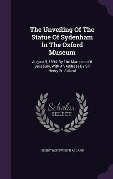 portada The Unveiling Of The Statue Of Sydenham In The Oxford Museum: August 9, 1894, By The Marquess Of Salisbury, With An Address By Sir Henry W. Acland (en Inglés)