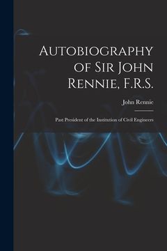portada Autobiography of Sir John Rennie, F.R.S.: Past President of the Institution of Civil Engineers (en Inglés)