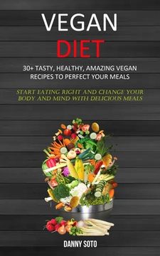 portada Vegan Diet: 30+ Tasty, Healthy, Amazing Vegan Recipes To Perfect Your Meals (Start Eating Right and Change Your Body and Mind With (en Inglés)