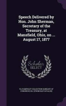 portada Speech Delivered by Hon. John Sherman, Secretary of the Treasury, at Mansfield, Ohio, on ... August 17, 1877 (en Inglés)