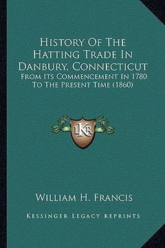 portada history of the hatting trade in danbury, connecticut: from its commencement in 1780 to the present time (1860) (en Inglés)
