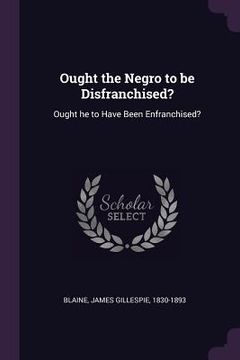 portada Ought the Negro to be Disfranchised?: Ought he to Have Been Enfranchised? (en Inglés)