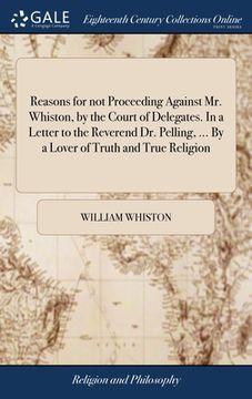 portada Reasons for not Proceeding Against Mr. Whiston, by the Court of Delegates. In a Letter to the Reverend Dr. Pelling, ... By a Lover of Truth and True R (en Inglés)