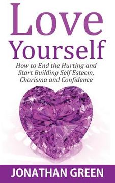 portada Love Yourself: How to End the Hurting and Start Building Self Esteem, Charisma and Confidence (en Inglés)