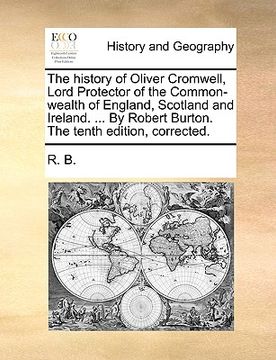 portada the history of oliver cromwell, lord protector of the common-wealth of england, scotland and ireland. ... by robert burton. the tenth edition, correct