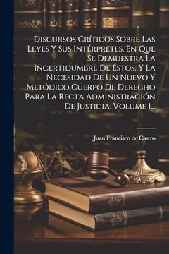 portada Discursos Críticos Sobre las Leyes y sus Intérpretes, en que se Demuestra la Incertidumbre de Éstos, y la Necesidad de un Nuevo y Metódico Cuerpo de.   De Justicia, Volume 1.