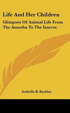 portada life and her children: glimpses of animal life from the amoeba to the insects (en Inglés)
