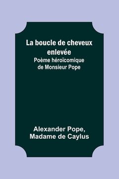 portada La boucle de cheveux enlevée; Poème héroïcomique de Monsieur Pope