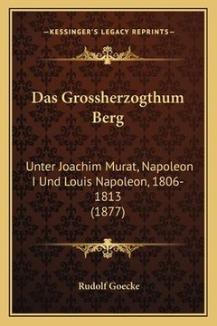 portada Das Grossherzogthum Berg: Unter Joachim Murat, Napoleon I Und Louis Napoleon, 1806-1813 (1877) (en Alemán)