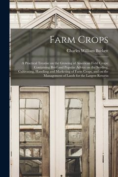 portada Farm Crops; a Practical Treatise on the Growing of American Field Crops: Containing Brief and Popular Advice on the Seeding, Cultivating, Handling and (en Inglés)