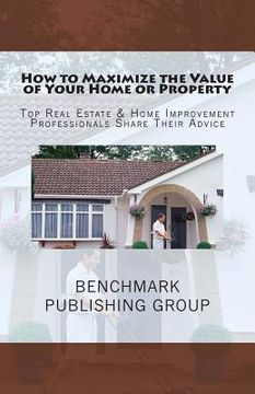 portada How to Maximize the Value of Your Home or Property: Top Real Estate & Home Improvement Professionals Share Their Advice (en Inglés)