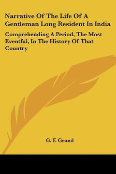 portada narrative of the life of a gentleman long resident in india: comprehending a period, the most eventful, in the history of that country (en Inglés)