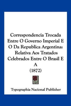 portada Correspondencia Trocada Entre o Governo Imperial e o da Republica Argentina: Relativa aos Tratados Celebrados Entre o Brasil e a (1872)