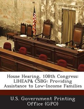 portada House Hearing, 108th Congress: Liheap& Csbg: Providing Assistance to Low-Income Families (en Inglés)