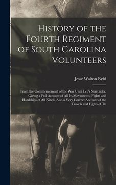 portada History of the Fourth Regiment of South Carolina Volunteers: From the Commencement of the War Until Lee's Surrender. Giving a Full Account of All Its (en Inglés)