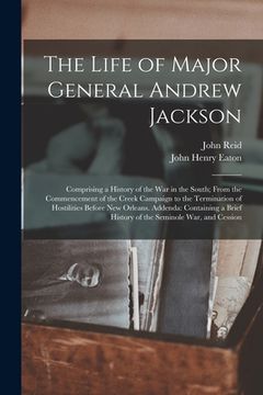 portada The Life of Major General Andrew Jackson: Comprising a History of the War in the South; From the Commencement of the Creek Campaign to the Termination (in English)