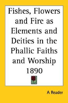 portada fishes, flowers and fire as elements and deities in the phallic faiths and worship 1890 (in English)