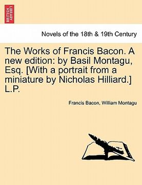 portada the works of francis bacon. a new edition: by basil montagu, esq. [with a portrait from a miniature by nicholas hilliard.] l.p.