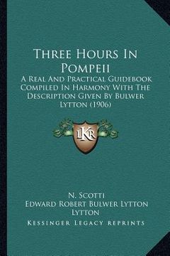 portada three hours in pompeii: a real and practical guid compiled in harmony with the description given by bulwer lytton (1906) (en Inglés)