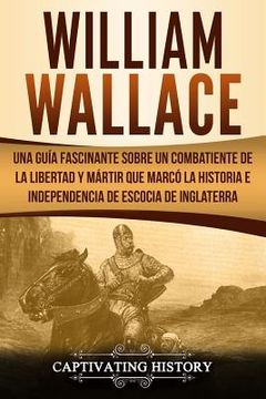 portada William Wallace: Una guía fascinante sobre un combatiente de la libertad y mártir que marcó la historia e independencia de Escocia de I