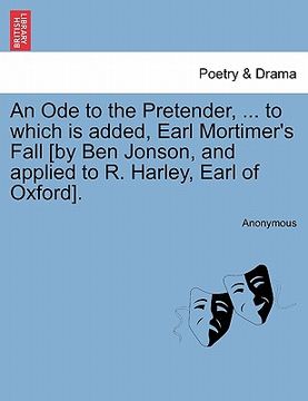 portada an ode to the pretender, ... to which is added, earl mortimer's fall [by ben jonson, and applied to r. harley, earl of oxford]. (en Inglés)