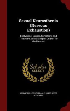 portada Sexual Neurasthenia (Nervous Exhaustion): Its Hygiene, Causes, Symptoms and Treatment, With a Chapter On Diet for the Nervous (en Inglés)