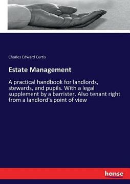 portada Estate Management: A practical handbook for landlords, stewards, and pupils. With a legal supplement by a barrister. Also tenant right fr (en Inglés)