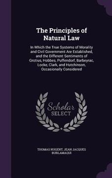portada The Principles of Natural Law: In Which the True Systems of Morality and Civil Government Are Established, and the Different Sentiments of Grotius, H