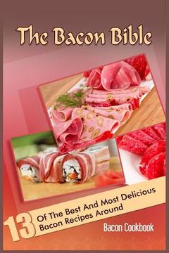 portada The Bacon Bible: 13 Of The Best And Most Delicious Bacon Recipes Around (Bacon Cookbook) (en Inglés)