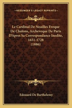 portada Le Cardinal De Noailles Eveque De Chalons, Archeveque De Paris D'Apres Sa Correspondance Inedite, 1651-1728 (1886) (in French)
