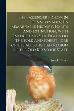 portada The Passenger Pigeon in Pennsylvania, its Remarkable History, Habits and Extinction, With Interesting Side Lights on the Folk and Forest Lore of the A (en Inglés)