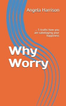 portada Why Worry: ... 5 truths how you are sabotaging your happiness (en Inglés)