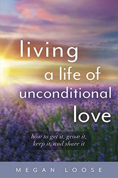 portada Living a Life of Unconditional Love: How to get it, Grow it, Keep it, and Share it (en Inglés)