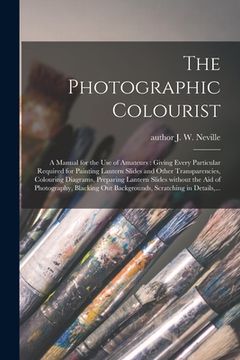 portada The Photographic Colourist: a Manual for the Use of Amateurs: Giving Every Particular Required for Painting Lantern Slides and Other Transparencie (en Inglés)