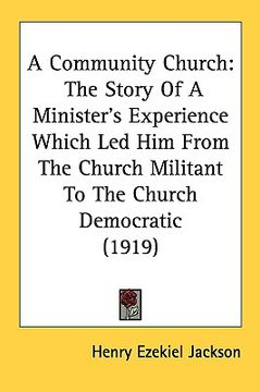 portada a community church: the story of a minister's experience which led him from the church militant to the church democratic (1919) (en Inglés)