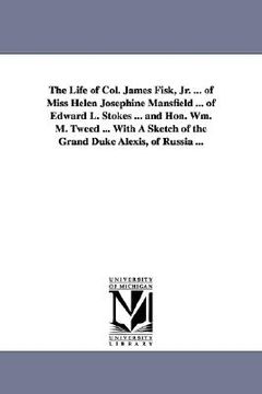 portada the life of col. james fisk, jr. ... of miss helen josephine mansfield ... of edward l. stokes ... and hon. wm. m. tweed ... with a sketch of the gran (in English)