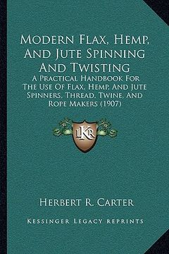 portada modern flax, hemp, and jute spinning and twisting: a practical handbook for the use of flax, hemp, and jute spinners, thread, twine, and rope makers ( (en Inglés)