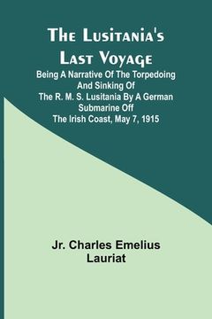 portada The Lusitania's Last Voyage;Being a narrative of the torpedoing and sinking of the R. M. S. Lusitania by a German submarine off the Irish coast, May 7 (en Inglés)