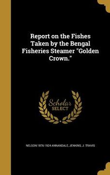 portada Report on the Fishes Taken by the Bengal Fisheries Steamer "Golden Crown." (en Inglés)