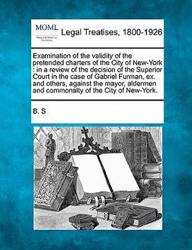 portada examination of the validity of the pretended charters of the city of new-york: in a review of the decision of the superior court in the case of gabrie