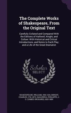 portada The Complete Works of Shakespeare, From the Original Text: Carefully Collated and Compared With the Editions of Halliwell, Knight, and Colloer: With H