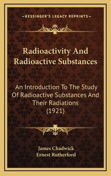 portada radioactivity and radioactive substances: an introduction to the study of radioactive substances and their radiations (1921) (en Inglés)