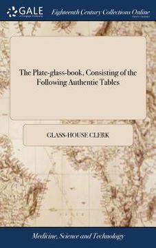 portada The Plate-glass-book, Consisting of the Following Authentic Tables: The Glass-house Table, Shewing the Marks of Plate-glass. To Which is Prefixed, an (en Inglés)