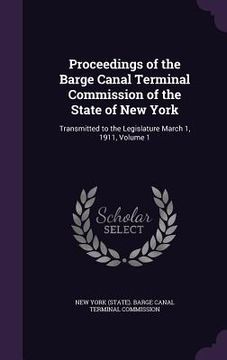 portada Proceedings of the Barge Canal Terminal Commission of the State of New York: Transmitted to the Legislature March 1, 1911, Volume 1 (en Inglés)