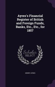 portada Ayres's Financial Register of British and Foreign Funds, Banks, Etc., Etc., for 1857 (en Inglés)