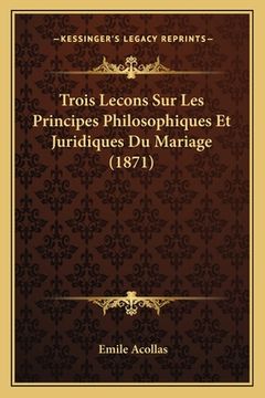 portada Trois Lecons Sur Les Principes Philosophiques Et Juridiques Du Mariage (1871) (in French)