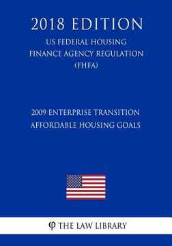 portada 2009 Enterprise Transition Affordable Housing Goals (US Federal Housing Finance Agency Regulation) (FHFA) (2018 Edition)
