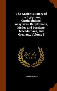 portada The Ancient History of the Egyptians, Carthaginians, Assyrians, Babylonians, Medes and Persians, Macedonians, and Grecians, Volume 5 (en Inglés)