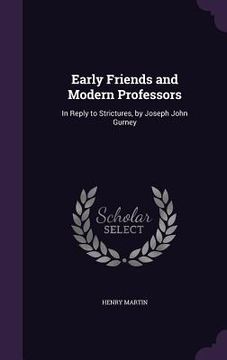 portada Early Friends and Modern Professors: In Reply to Strictures, by Joseph John Gurney (en Inglés)